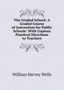 The Graded School: A Graded Course of Instruction for Public Schools: With Copious Practical Directions to Teachers - William Harvey Wells