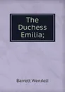 The Duchess Emilia; - Barrett Wendell
