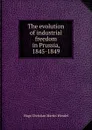 The evolution of industrial freedom in Prussia, 1845-1849 - Hugo Christian Martin Wendel