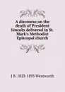 A discourse on the death of President Lincoln delivered in St. Mark.s Methodist Episcopal church - J B. 1823-1893 Wentworth