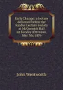 Early Chicago: a lecture delivered before the Sunday Lecture Society at McCormick Hall on Sunday afternoon, May 7th, 1876 - John Wentworth