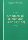 Arpadkori Uj Okmanytar (Latin Edition) - Gusztáv Wenzel