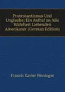 Protestantismus Und Unglaube: Ein Aufruf an Alle Wahrheit Liebenden Amerikaner (German Edition) - Francis Xavier Weninger