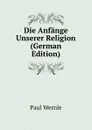 Die Anfange Unserer Religion (German Edition) - Paul Wernle