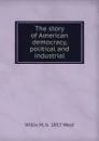 The story of American democracy, political and industrial - Willis M. b. 1857 West