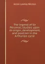 The legend of Sir Perceval; studies upon its origin, development, and position in the Arthurian cycle - Jessie Laidlay Weston