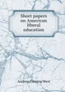 Short papers on American liberal education - Andrew Fleming West