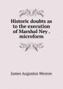 Historic doubts as to the execution of Marshal Ney . microform - James Augustus Weston