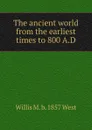 The ancient world from the earliest times to 800 A.D. - Willis M. b. 1857 West