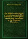 The Bible in the Church, a popular account of the collection and reception of the Holy Scriptures in the Christian Churches - Westcott Brooke Foss