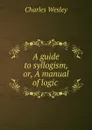 A guide to syllogism, or, A manual of logic . - Charles Wesley