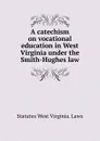 A catechism on vocational education in West Virginia under the Smith-Hughes law - Statutes West Virginia. Laws