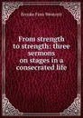 From strength to strength: three sermons on stages in a consecrated life - Westcott Brooke Foss