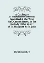 A Catalogue of Westminster Records Deposited at the Town Hall, Caxton Street, in the Custody of the Vestry of St. Margaret . St. John - Westminster