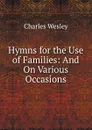 Hymns for the Use of Families: And On Various Occasions - Charles Wesley