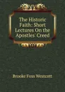 The Historic Faith: Short Lectures On the Apostles. Creed - Westcott Brooke Foss