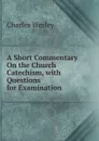 A Short Commentary On the Church Catechism, with Questions for Examination - Charles Wesley