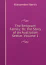 The Emigrant Family: Or, the Story of an Australian Settler, Volume 1 - Alexander Harris