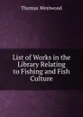 List of Works in the Library Relating to Fishing and Fish Culture - Thomas Westwood