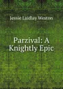 Parzival: A Knightly Epic - Jessie Laidlay Weston