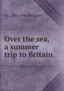 Over the sea, a summer trip to Britain - J E. 1851-1940 Wetherell