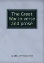The Great War in verse and prose - J E. 1851-1940 Wetherell