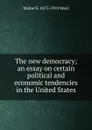 The new democracy; an essay on certain political and economic tendencies in the United States - Walter E. 1873-1919 Weyl