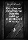 Thoughts and apophthegms from the writings of archbishop Whately - Richard Whately