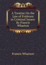 A Treatise On the Law of Evidence in Criminal Issues: By Francis Wharton - Francis Wharton