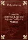 Discourse Between Kiha and Arjuna On Divine Matters - Philip Wharton
