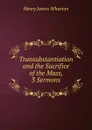 Transubstantiation and the Sacrifice of the Mass, 3 Sermons - Henry James Wharton