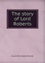 The story of Lord Roberts - Harold Felix Baker Wheeler