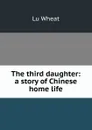 The third daughter: a story of Chinese home life - Lu Wheat