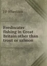 Freshwater fishing in Great Britain other than trout or salmon - J P Wheeldon