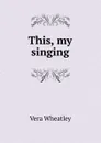 This, my singing - Vera Wheatley