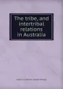 The tribe, and intertribal relations in Australia - Gerald Clair William Camden Wheeler