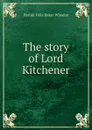 The story of Lord Kitchener - Harold Felix Baker Wheeler