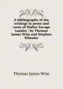 A bibliography of the writings in prose and verse of Walter Savage Landor / by Thomas James Wise and Stephen Wheeler - Thomas James Wise