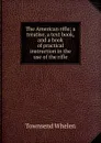 The American rifle; a treatise, a text book, and a book of practical instruction in the use of the rifle - Townsend Whelen