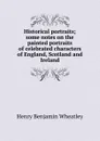 Historical portraits; some notes on the painted portraits of celebrated characters of England, Scotland and Ireland - Wheatley Henry Benjamin