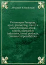 Picturesque Paraguay, sport, pioneering, travel: a land of promise, stock-raising, plantation industries, forest products, commercial possibilities - Alexander K Macdonald