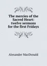 The mercies of the Sacred Heart: twelve sermons for the first Fridays - Alexander MacDonald