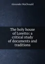 The holy house of Loretto: a critical study of documents and traditions - Alexander MacDonald