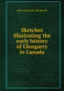 Sketches illustrating the early history of Glengarry in Canada - John Alexander Macdonell