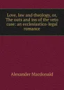 Love, law and theology, or, The outs and ins of the veto case: an ecclesiastico-legal romance - Alexander MacDonald