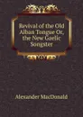 Revival of the Old Alban Tongue Or, the New Gaelic Songster - Alexander MacDonald