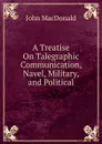 A Treatise On Talegraphic Communication, Navel, Military, and Political - John MacDonald