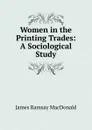 Women in the Printing Trades: A Sociological Study - James Ramsay MacDonald