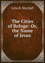 The Cities of Refuge: Or, the Name of Jesus - John R. Macduff