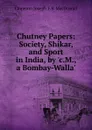 Chutney Papers: Society, Shikar, and Sport in India, by .c.M., a Bombay-Walla.. - Cameron Joseph F.S. MacDowall